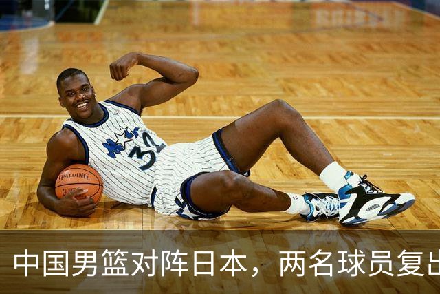 中国男篮对阵日本，两名球员复出，首发和轮换阵容将发生变化
